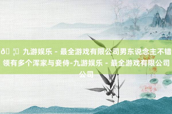 🦄九游娱乐 - 最全游戏有限公司男东说念主不错领有多个浑家与妾侍-九游娱乐 - 最全游戏有限公司
