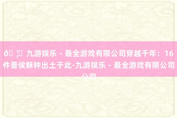 🦄九游娱乐 - 最全游戏有限公司穿越千年：16件晋侯稣钟出土于此-九游娱乐 - 最全游戏有限公司