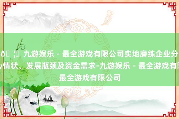 🦄九游娱乐 - 最全游戏有限公司实地磨练企业分娩野心情状、发展瓶颈及资金需求-九游娱乐 - 最全游戏有限公司