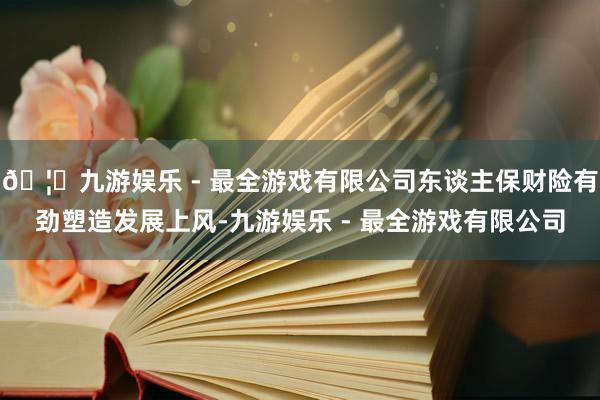 🦄九游娱乐 - 最全游戏有限公司东谈主保财险有劲塑造发展上风-九游娱乐 - 最全游戏有限公司