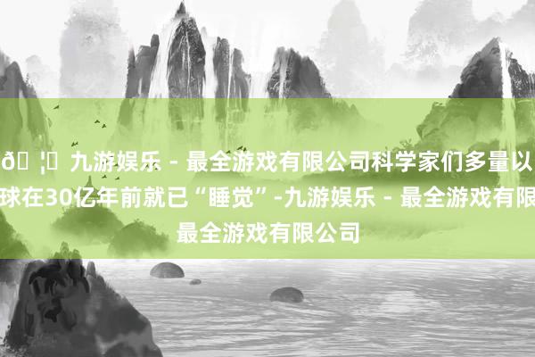 🦄九游娱乐 - 最全游戏有限公司科学家们多量以为月球在30亿年前就已“睡觉”-九游娱乐 - 最全游戏有限公司