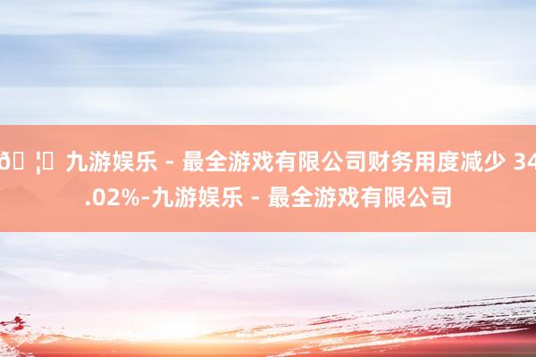 🦄九游娱乐 - 最全游戏有限公司财务用度减少 34.02%-九游娱乐 - 最全游戏有限公司