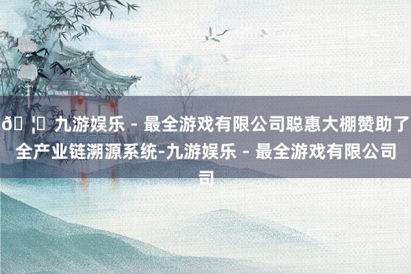 🦄九游娱乐 - 最全游戏有限公司聪惠大棚赞助了全产业链溯源系统-九游娱乐 - 最全游戏有限公司