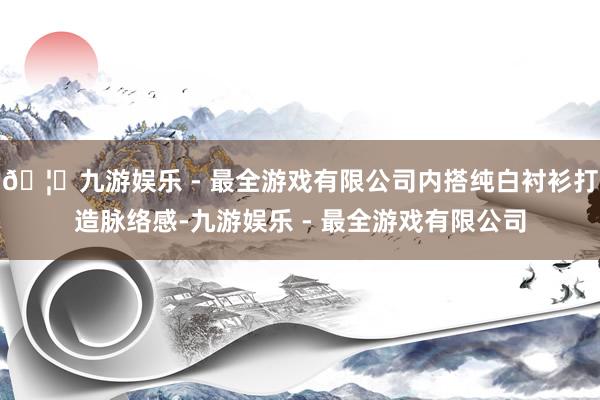 🦄九游娱乐 - 最全游戏有限公司内搭纯白衬衫打造脉络感-九游娱乐 - 最全游戏有限公司