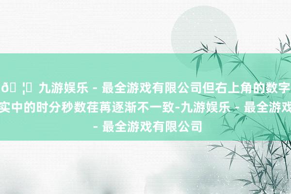 🦄九游娱乐 - 最全游戏有限公司但右上角的数字符号与现实中的时分秒数荏苒逐渐不一致-九游娱乐 - 最全游戏有限公司