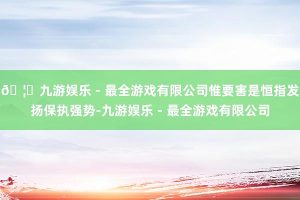 🦄九游娱乐 - 最全游戏有限公司惟要害是恒指发扬保执强势-九游娱乐 - 最全游戏有限公司