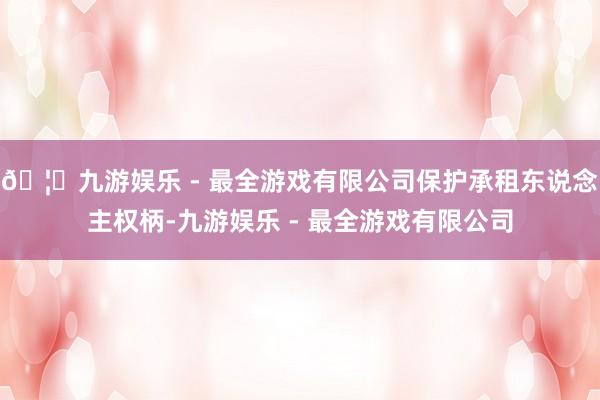 🦄九游娱乐 - 最全游戏有限公司保护承租东说念主权柄-九游娱乐 - 最全游戏有限公司