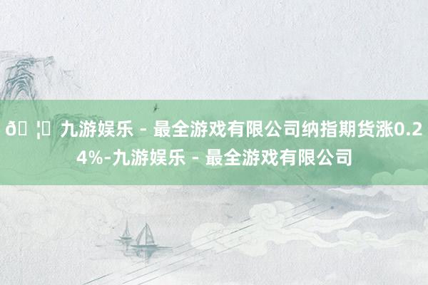 🦄九游娱乐 - 最全游戏有限公司纳指期货涨0.24%-九游娱乐 - 最全游戏有限公司