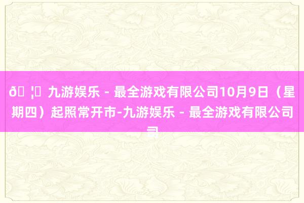 🦄九游娱乐 - 最全游戏有限公司10月9日（星期四）起照常开市-九游娱乐 - 最全游戏有限公司