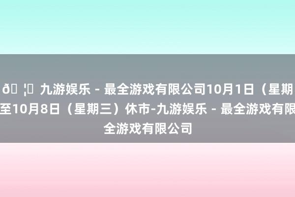 🦄九游娱乐 - 最全游戏有限公司10月1日（星期三）至10月8日（星期三）休市-九游娱乐 - 最全游戏有限公司