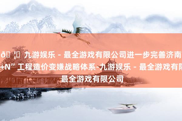 🦄九游娱乐 - 最全游戏有限公司进一步完善济南市“1+N”工程造价变嫌战略体系-九游娱乐 - 最全游戏有限公司