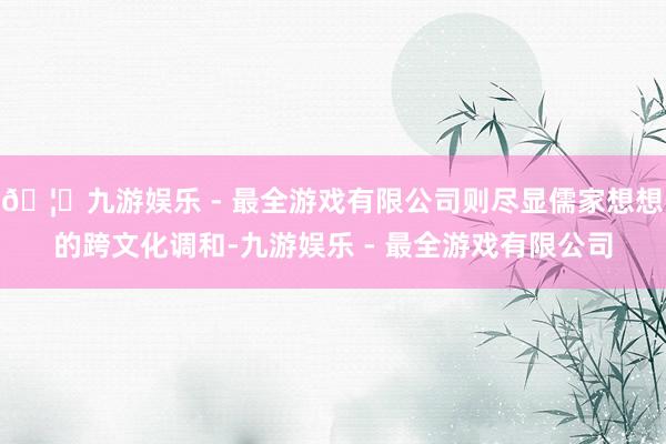🦄九游娱乐 - 最全游戏有限公司则尽显儒家想想的跨文化调和-九游娱乐 - 最全游戏有限公司