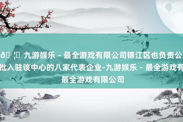 🦄九游娱乐 - 最全游戏有限公司锦江区也负责公布了首批入驻该中心的八家代表企业-九游娱乐 - 最全游戏有限公司