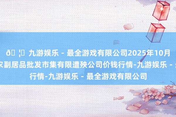 🦄九游娱乐 - 最全游戏有限公司2025年10月18日临夏市富临农副居品批发市集有限遭殃公司价钱行情-九游娱乐 - 最全游戏有限公司