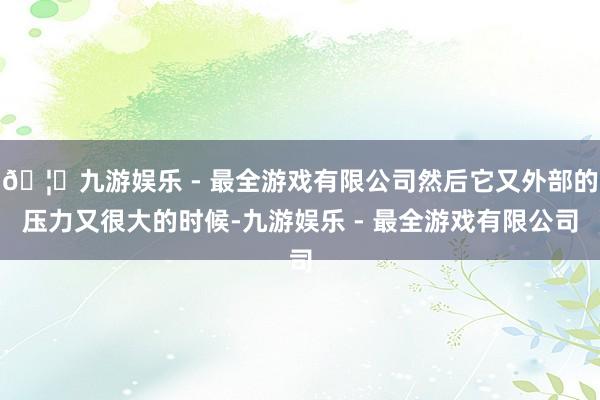 🦄九游娱乐 - 最全游戏有限公司然后它又外部的压力又很大的时候-九游娱乐 - 最全游戏有限公司