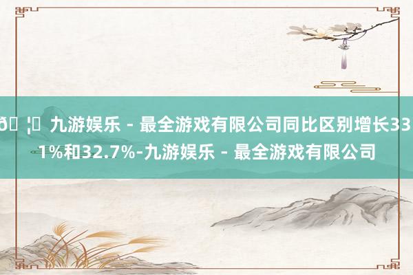 🦄九游娱乐 - 最全游戏有限公司同比区别增长33.1%和32.7%-九游娱乐 - 最全游戏有限公司
