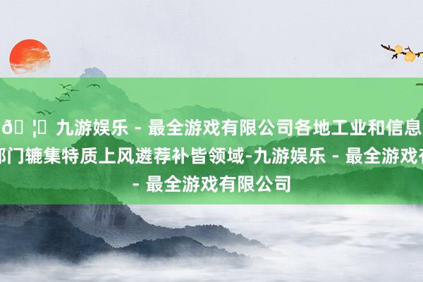 🦄九游娱乐 - 最全游戏有限公司各地工业和信息化支配部门辘集特质上风遴荐补皆领域-九游娱乐 - 最全游戏有限公司