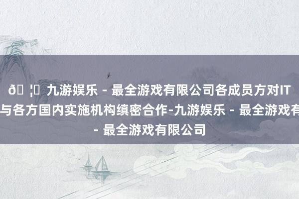 🦄九游娱乐 - 最全游戏有限公司各成员方对ITER组织与各方国内实施机构缜密合作-九游娱乐 - 最全游戏有限公司