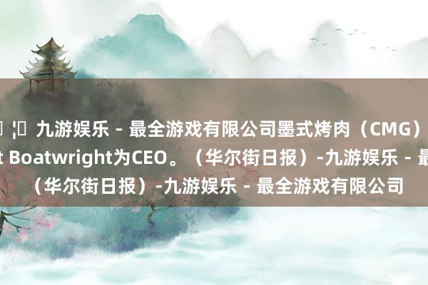 🦄九游娱乐 - 最全游戏有限公司墨式烤肉（CMG）彩选临时雇主Scott Boatwright为CEO。（华尔街日报）-九游娱乐 - 最全游戏有限公司