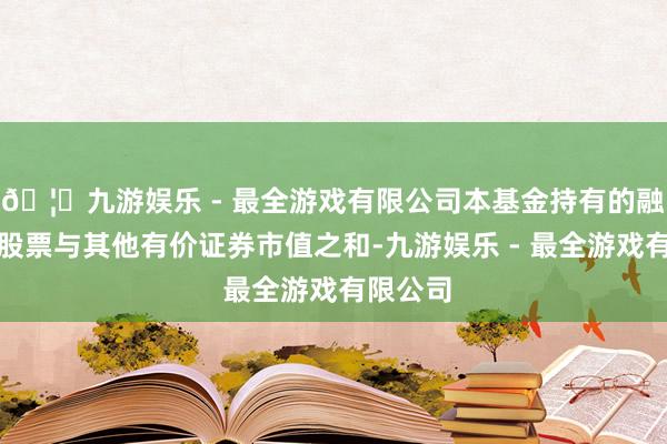 🦄九游娱乐 - 最全游戏有限公司本基金持有的融资买入股票与其他有价证券市值之和-九游娱乐 - 最全游戏有限公司