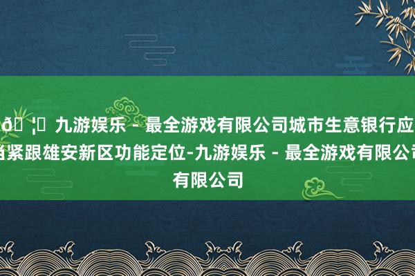 🦄九游娱乐 - 最全游戏有限公司城市生意银行应当紧跟雄安新区功能定位-九游娱乐 - 最全游戏有限公司