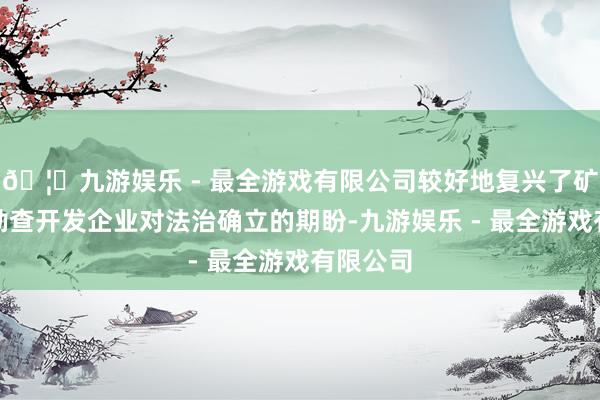 🦄九游娱乐 - 最全游戏有限公司较好地复兴了矿产资源勘查开发企业对法治确立的期盼-九游娱乐 - 最全游戏有限公司