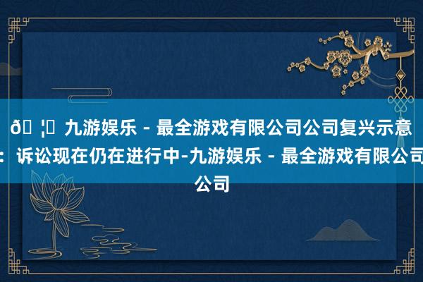 🦄九游娱乐 - 最全游戏有限公司　　公司复兴示意：诉讼现在仍在进行中-九游娱乐 - 最全游戏有限公司