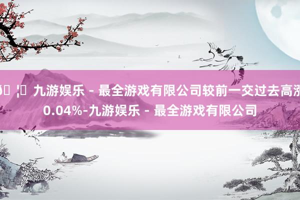 🦄九游娱乐 - 最全游戏有限公司较前一交过去高涨0.04%-九游娱乐 - 最全游戏有限公司