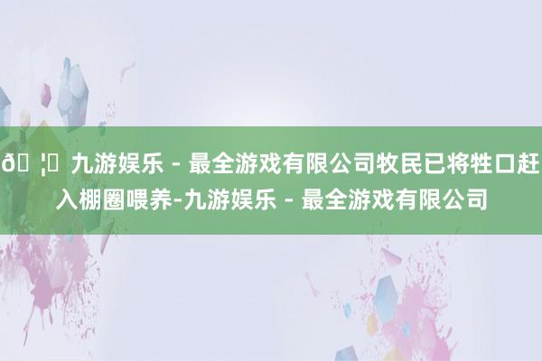 🦄九游娱乐 - 最全游戏有限公司牧民已将牲口赶入棚圈喂养-九游娱乐 - 最全游戏有限公司