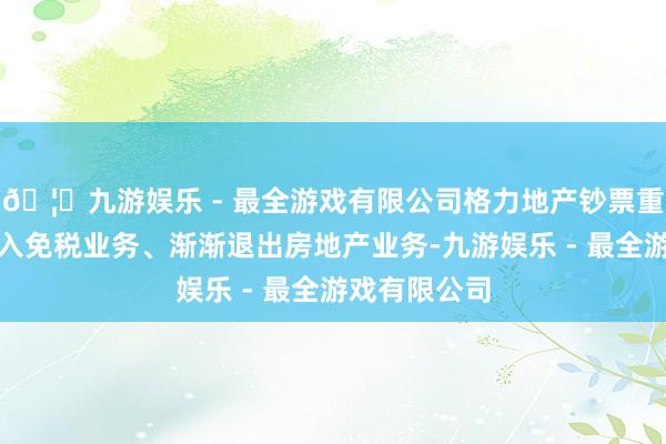 🦄九游娱乐 - 最全游戏有限公司格力地产钞票重组草案:注入免税业务、渐渐退出房地产业务-九游娱乐 - 最全游戏有限公司