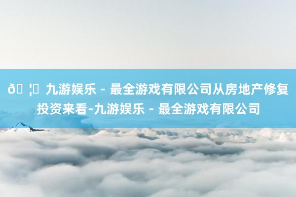 🦄九游娱乐 - 最全游戏有限公司　　从房地产修复投资来看-九游娱乐 - 最全游戏有限公司