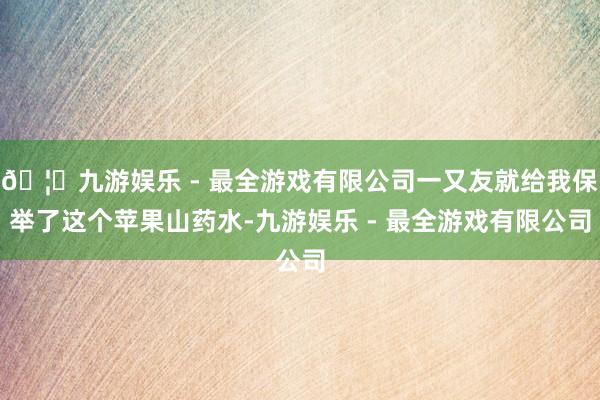 🦄九游娱乐 - 最全游戏有限公司一又友就给我保举了这个苹果山药水-九游娱乐 - 最全游戏有限公司