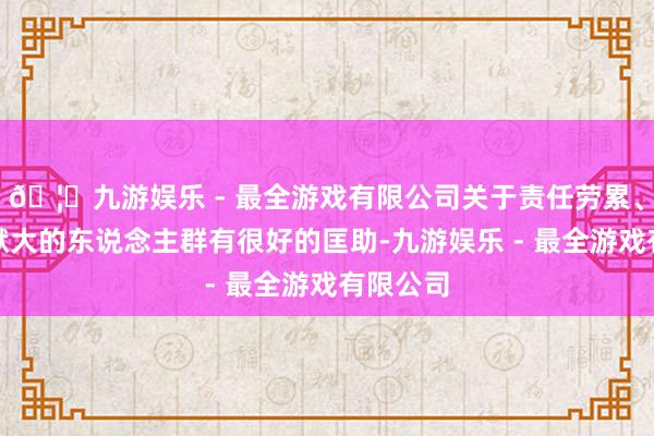 🦄九游娱乐 - 最全游戏有限公司关于责任劳累、思想包袱大的东说念主群有很好的匡助-九游娱乐 - 最全游戏有限公司