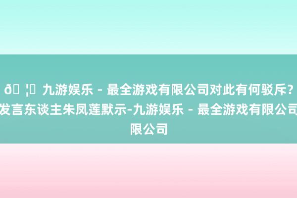 🦄九游娱乐 - 最全游戏有限公司对此有何驳斥？发言东谈主朱凤莲默示-九游娱乐 - 最全游戏有限公司