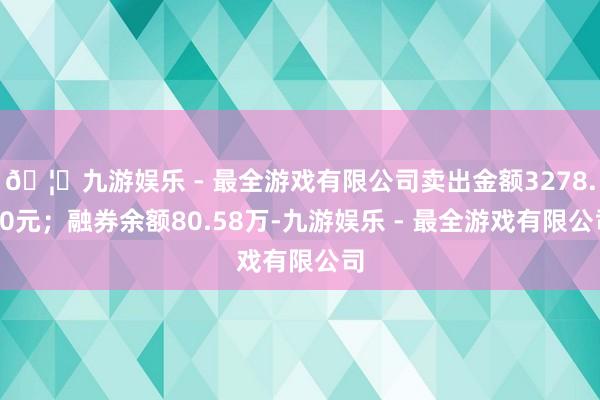 🦄九游娱乐 - 最全游戏有限公司卖出金额3278.00元；融券余额80.58万-九游娱乐 - 最全游戏有限公司