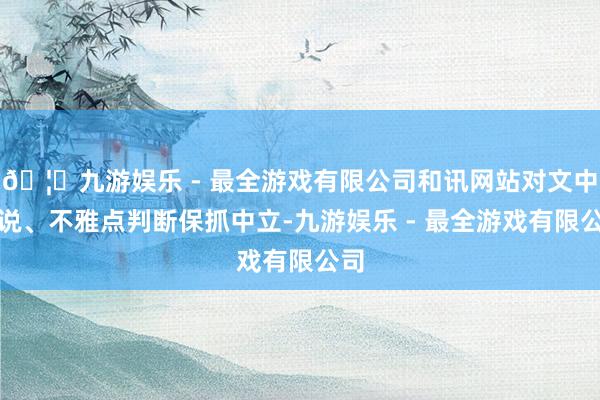 🦄九游娱乐 - 最全游戏有限公司和讯网站对文中述说、不雅点判断保抓中立-九游娱乐 - 最全游戏有限公司