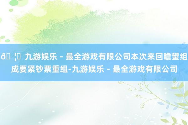 🦄九游娱乐 - 最全游戏有限公司本次来回瞻望组成要紧钞票重组-九游娱乐 - 最全游戏有限公司