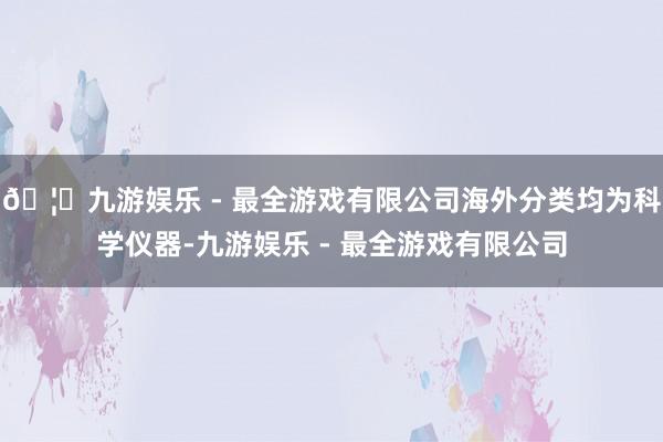 🦄九游娱乐 - 最全游戏有限公司海外分类均为科学仪器-九游娱乐 - 最全游戏有限公司
