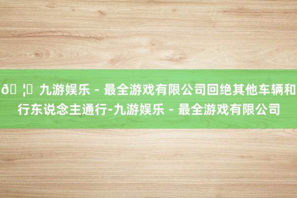 🦄九游娱乐 - 最全游戏有限公司回绝其他车辆和行东说念主通行-九游娱乐 - 最全游戏有限公司