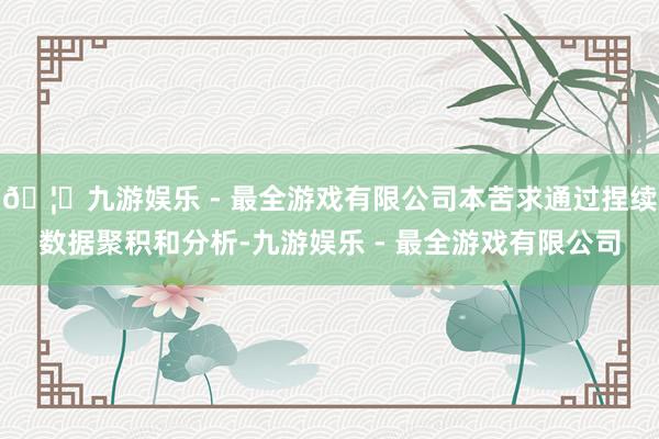 🦄九游娱乐 - 最全游戏有限公司本苦求通过捏续数据聚积和分析-九游娱乐 - 最全游戏有限公司