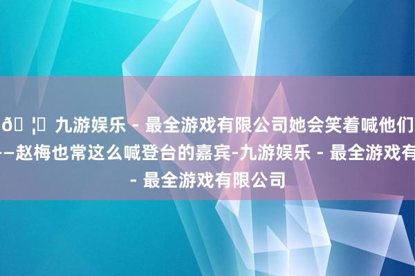 🦄九游娱乐 - 最全游戏有限公司她会笑着喊他们“乖”——赵梅也常这么喊登台的嘉宾-九游娱乐 - 最全游戏有限公司