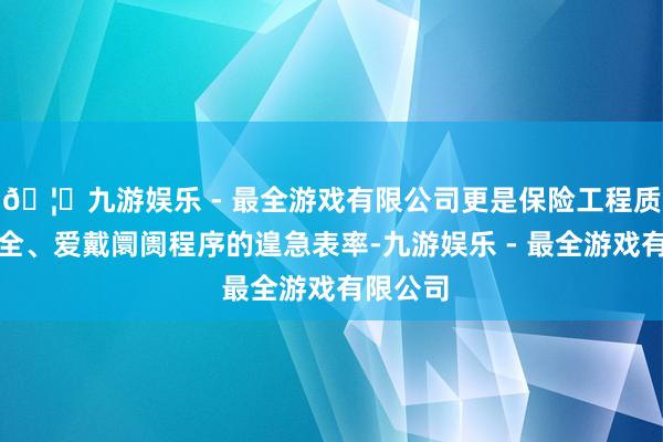🦄九游娱乐 - 最全游戏有限公司更是保险工程质地与安全、爱戴阛阓程序的遑急表率-九游娱乐 - 最全游戏有限公司