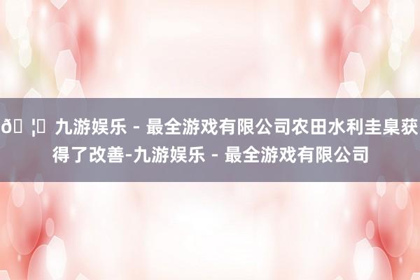 🦄九游娱乐 - 最全游戏有限公司农田水利圭臬获得了改善-九游娱乐 - 最全游戏有限公司