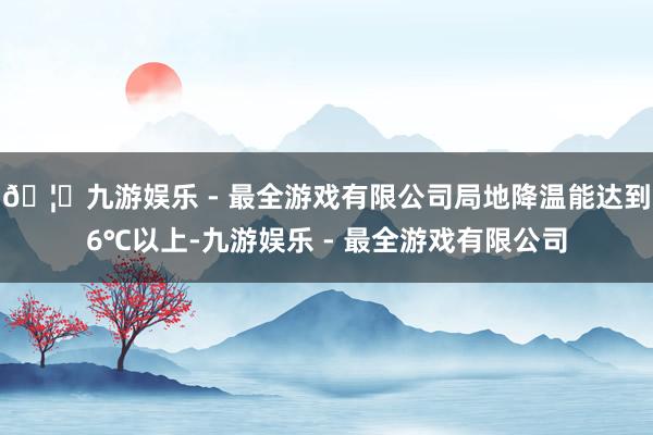 🦄九游娱乐 - 最全游戏有限公司局地降温能达到6℃以上-九游娱乐 - 最全游戏有限公司