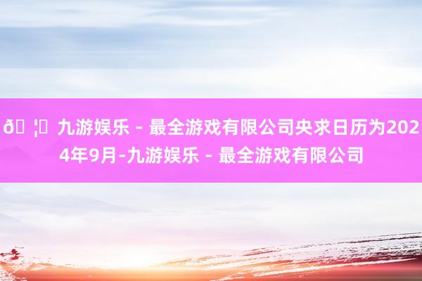 🦄九游娱乐 - 最全游戏有限公司央求日历为2024年9月-九游娱乐 - 最全游戏有限公司