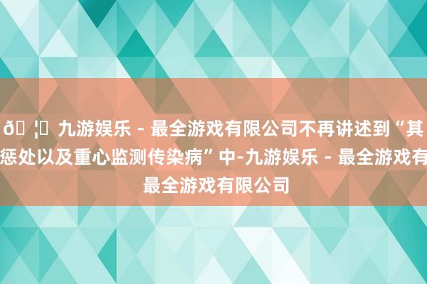 🦄九游娱乐 - 最全游戏有限公司不再讲述到“其他法定惩处以及重心监测传染病”中-九游娱乐 - 最全游戏有限公司