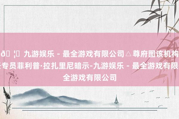 🦄九游娱乐 - 最全游戏有限公司△尊府图该机构主任专员菲利普·拉扎里尼暗示-九游娱乐 - 最全游戏有限公司
