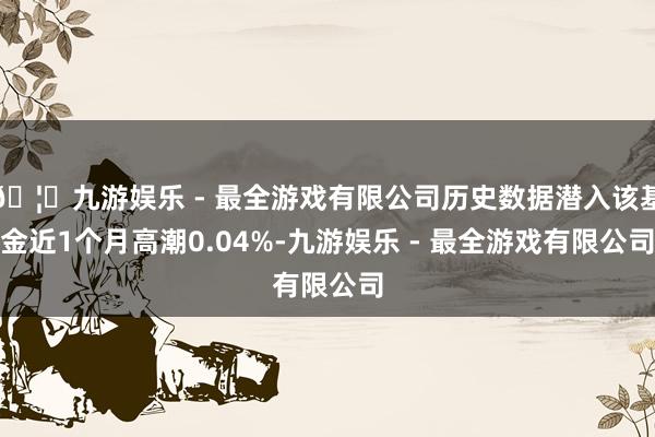 🦄九游娱乐 - 最全游戏有限公司历史数据潜入该基金近1个月高潮0.04%-九游娱乐 - 最全游戏有限公司