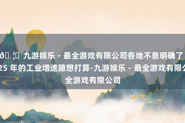 🦄九游娱乐 - 最全游戏有限公司各地不息明确了 2025 年的工业增速臆想打算-九游娱乐 - 最全游戏有限公司