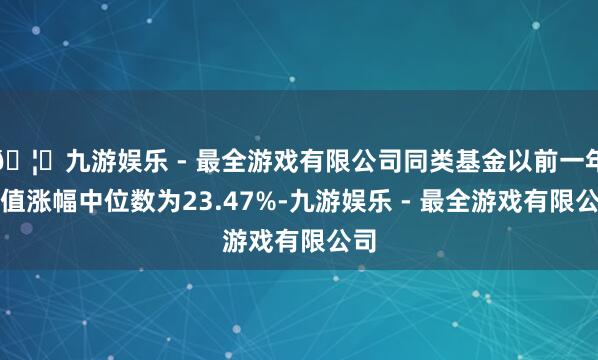 🦄九游娱乐 - 最全游戏有限公司同类基金以前一年净值涨幅中位数为23.47%-九游娱乐 - 最全游戏有限公司